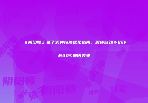 《阴阳师》兔子式神技能优化指南：解锁自动不扔环与40%增伤效果