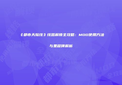 《都市天际线》线路解锁全攻略：MOD使用方法与里程碑解析