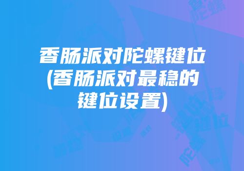 香肠派对陀螺键位(香肠派对最稳的键位设置)