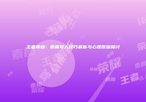 王者荣耀：素质骂人技巧解析与心理原因探讨