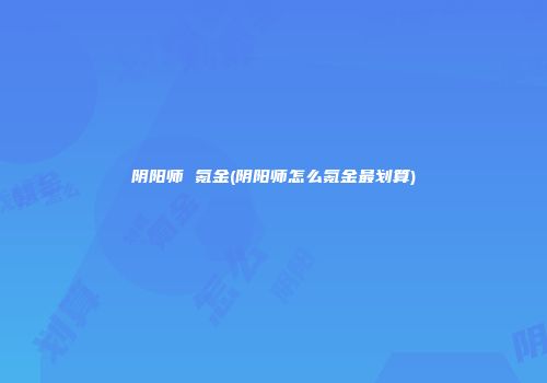 阴阳师 氪金(阴阳师怎么氪金最划算)