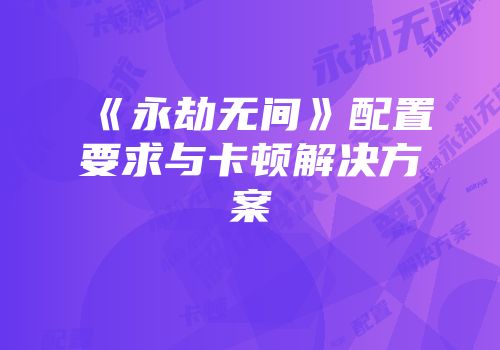 《永劫无间》配置要求与卡顿解决方案