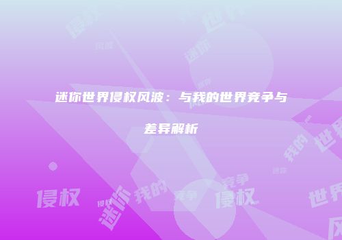 迷你世界侵权风波：与我的世界竞争与差异解析