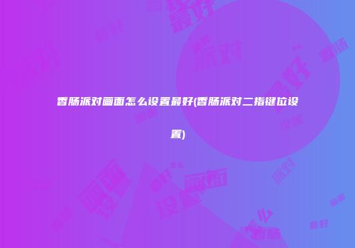 香肠派对画面怎么设置最好(香肠派对二指键位设置)