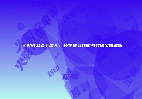 《火影忍者手游》：开学签到攻略与封印宝箱解析