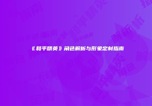《和平精英》角色解析与形象定制指南