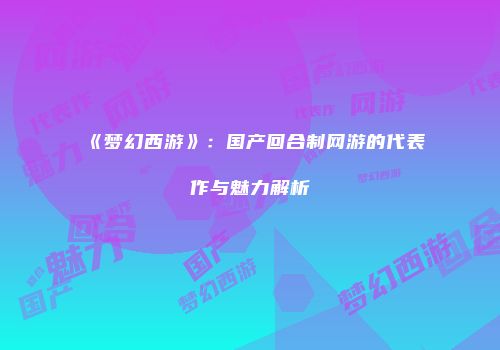 《梦幻西游》：国产回合制网游的代表作与魅力解析