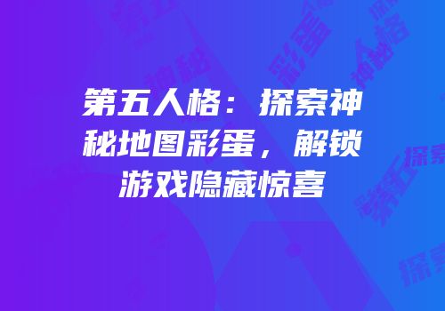第五人格：探索神秘地图彩蛋，解锁游戏隐藏惊喜