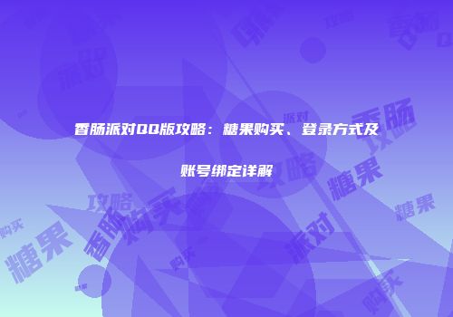 香肠派对QQ版攻略：糖果购买、登录方式及账号绑定详解