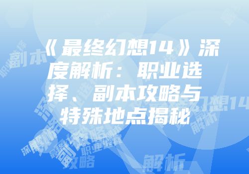 《最终幻想14》深度解析：职业选择、副本攻略与特殊地点揭秘