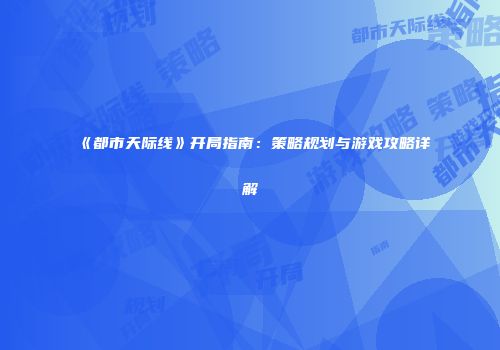 《都市天际线》开局指南：策略规划与游戏攻略详解