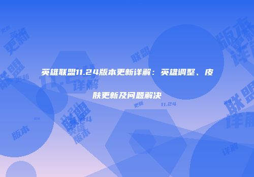 英雄联盟11.24版本更新详解：英雄调整、皮肤更新及问题解决