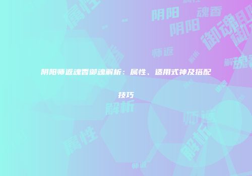 阴阳师返魂香御魂解析：属性、适用式神及搭配技巧