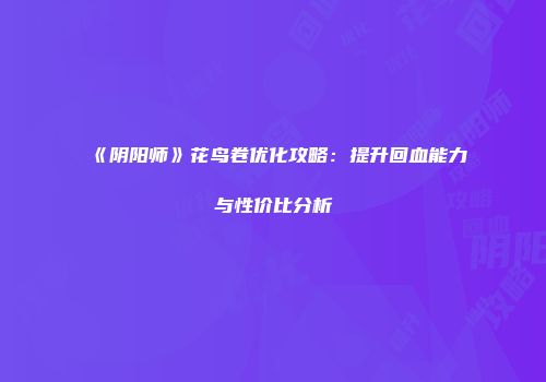 《阴阳师》花鸟卷优化攻略：提升回血能力与性价比分析