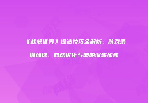 《战舰世界》提速技巧全解析：游戏录像加速、网络优化与舰船训练加速