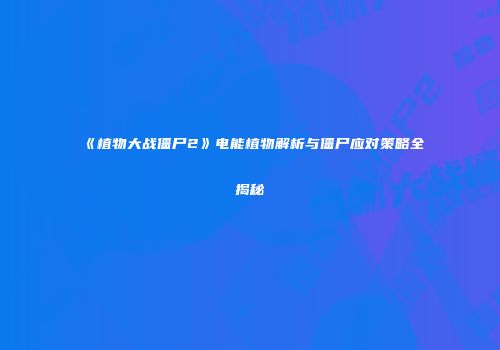 《植物大战僵尸2》电能植物解析与僵尸应对策略全揭秘
