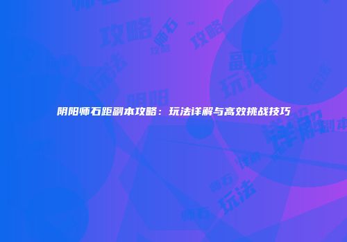 阴阳师石距副本攻略：玩法详解与高效挑战技巧
