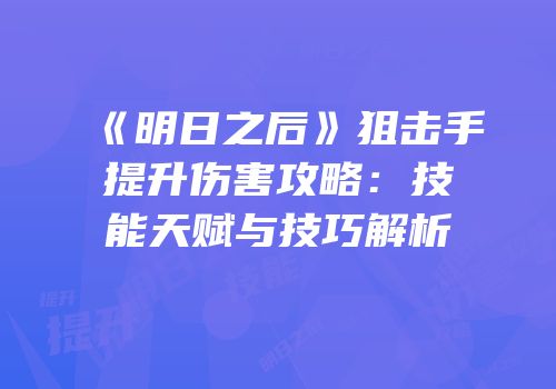 《明日之后》狙击手提升伤害攻略：技能天赋与技巧解析