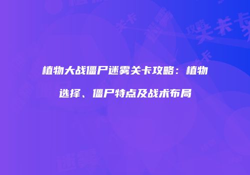 植物大战僵尸迷雾关卡攻略：植物选择、僵尸特点及战术布局