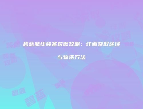 碧蓝航线装备获取攻略：详解获取途径与物资方法
