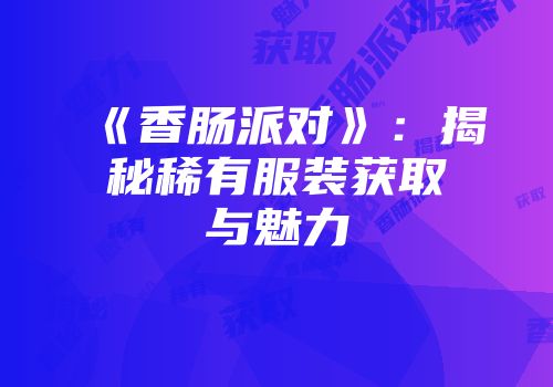 《香肠派对》：揭秘稀有服装获取与魅力