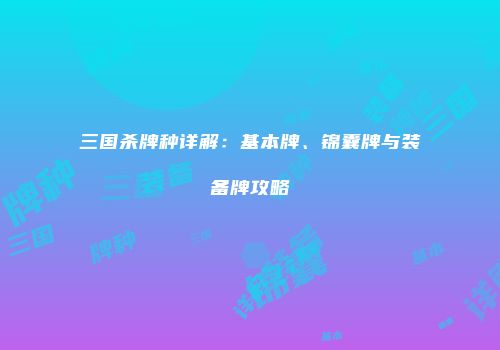三国杀牌种详解：基本牌、锦囊牌与装备牌攻略