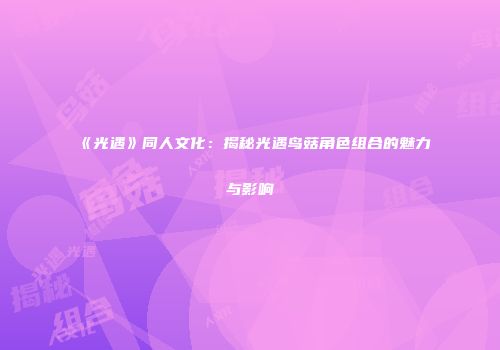 《光遇》同人文化：揭秘光遇鸟菇角色组合的魅力与影响
