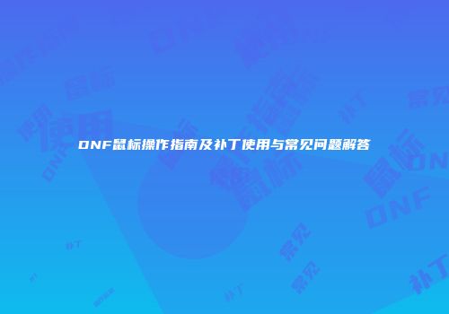 DNF鼠标操作指南及补丁使用与常见问题解答