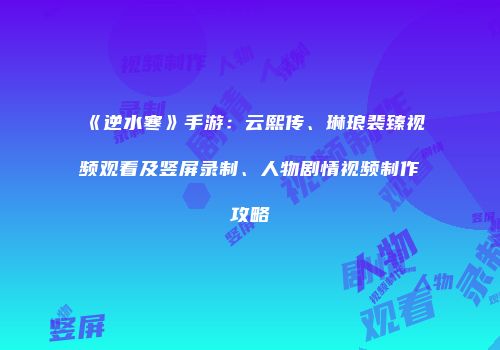 《逆水寒》手游：云熙传、琳琅裴臻视频观看及竖屏录制、人物剧情视频制作攻略