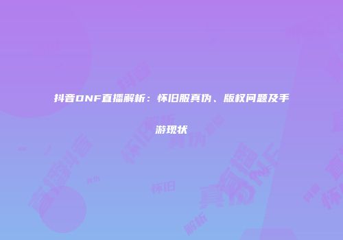 抖音DNF直播解析：怀旧服真伪、版权问题及手游现状