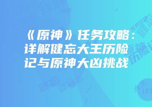 《原神》任务攻略：详解健忘大王历险记与原神大凶挑战