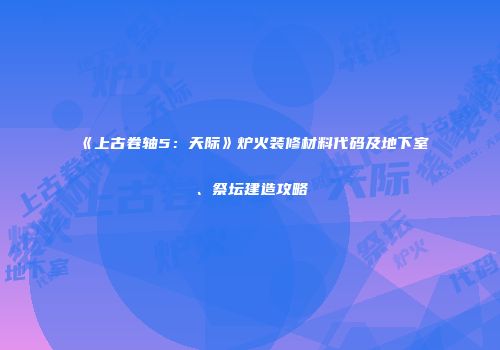 《上古卷轴5：天际》炉火装修材料代码及地下室、祭坛建造攻略