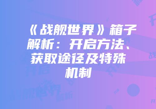《战舰世界》箱子解析：开启方法、获取途径及特殊机制