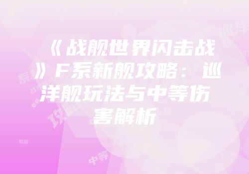 《战舰世界闪击战》F系新舰攻略：巡洋舰玩法与中等伤害解析