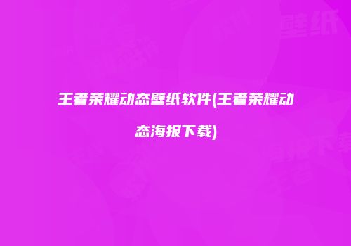 王者荣耀动态壁纸软件(王者荣耀动态海报下载)