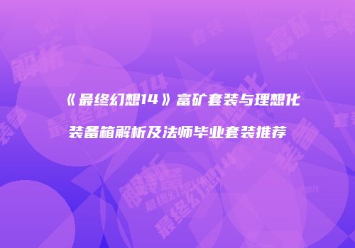 《最终幻想14》富矿套装与理想化装备箱解析及法师毕业套装推荐