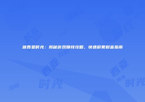 波西亚时光：揭秘游戏赚钱攻略，快速积累财富指南