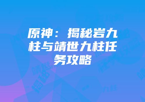 原神：揭秘岩九柱与靖世九柱任务攻略