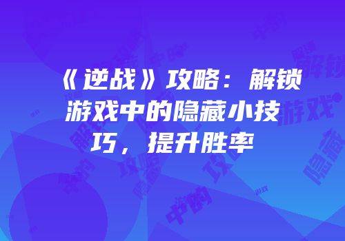 《逆战》攻略：解锁游戏中的隐藏小技巧，提升胜率