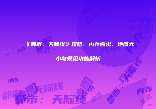 《都市：天际线》攻略：内存需求、地图大小与模组功能解析