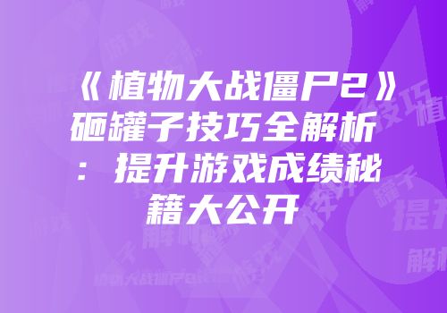 《植物大战僵尸2》砸罐子技巧全解析：提升游戏成绩秘籍大公开
