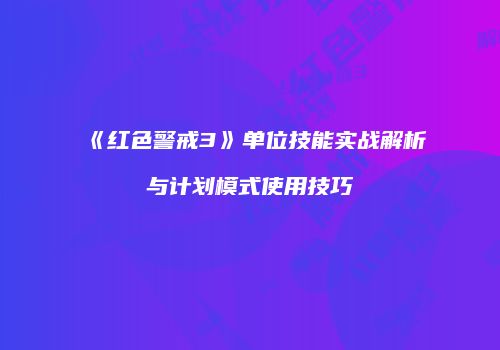《红色警戒3》单位技能实战解析与计划模式使用技巧