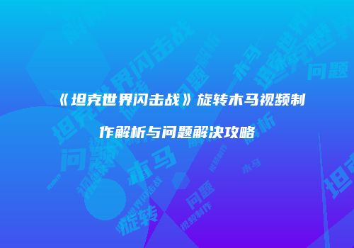 《坦克世界闪击战》旋转木马视频制作解析与问题解决攻略