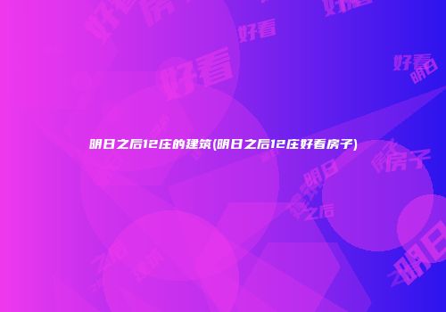 明日之后12庄的建筑(明日之后12庄好看房子)