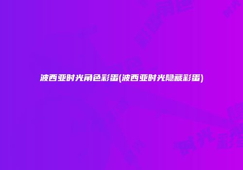 波西亚时光角色彩蛋(波西亚时光隐藏彩蛋)