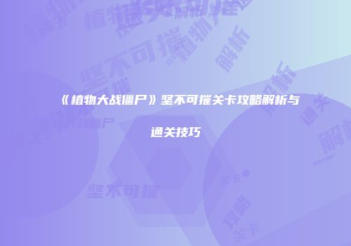 《植物大战僵尸》坚不可摧关卡攻略解析与通关技巧