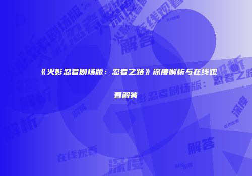 《火影忍者剧场版：忍者之路》深度解析与在线观看解答
