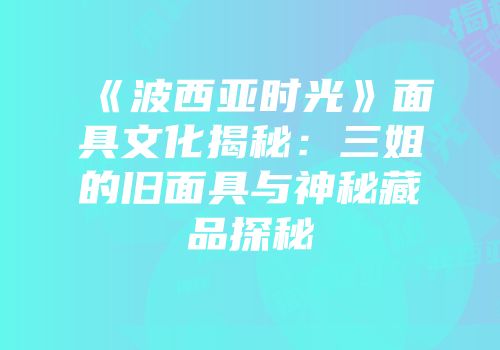 《波西亚时光》面具文化揭秘：三姐的旧面具与神秘藏品探秘