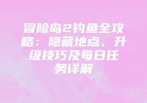 冒险岛2钓鱼全攻略：隐藏地点、升级技巧及每日任务详解