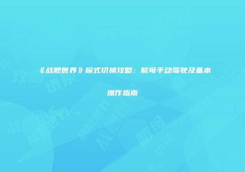 《战舰世界》模式切换攻略：航母手动驾驶及基本操作指南